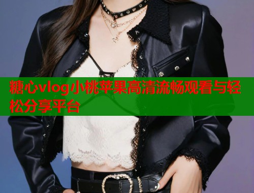 糖心vlog小桃苹果高清流畅观看与轻松分享平台