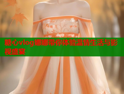 糖心vlog娜娜带你体验温情生活与影视盛宴