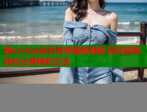 糖心vlog安安老师最新视频 高清竖屏轻松记录精彩生活