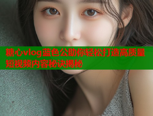 糖心vlog蓝色公助你轻松打造高质量短视频内容秘诀揭秘