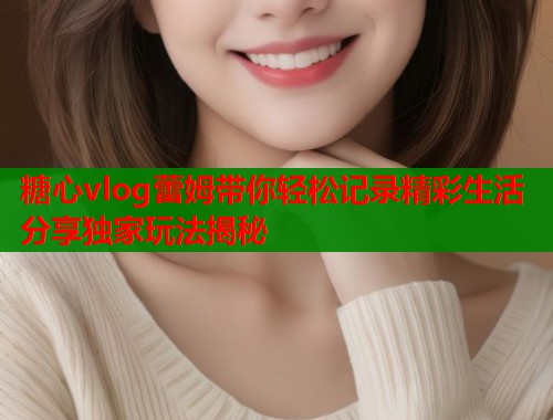 糖心vlog蕾姆带你轻松记录精彩生活分享独家玩法揭秘