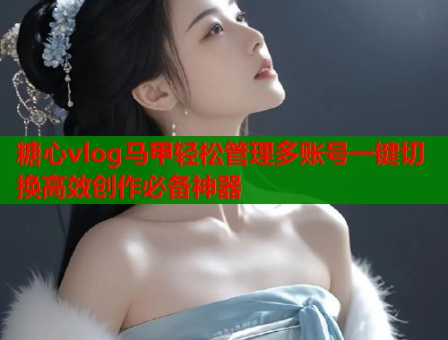糖心vlog马甲轻松管理多账号一键切换高效创作必备神器