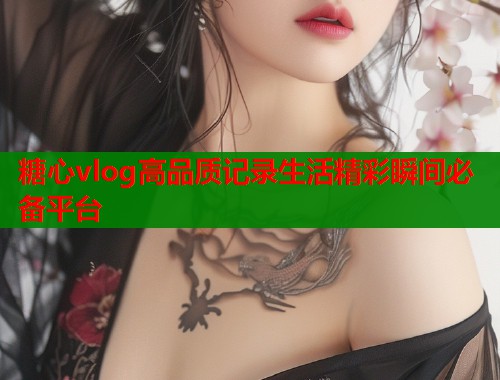 糖心vlog高品质记录生活精彩瞬间必备平台