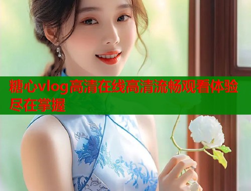 糖心vlog高清在线高清流畅观看体验尽在掌握