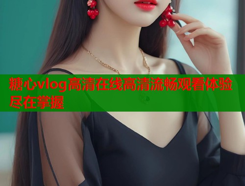 糖心vlog高清在线高清流畅观看体验尽在掌握