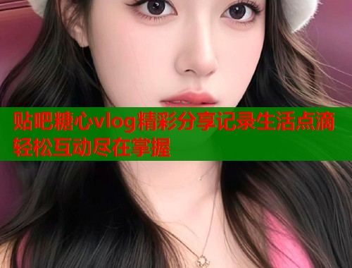 贴吧糖心vlog精彩分享记录生活点滴轻松互动尽在掌握