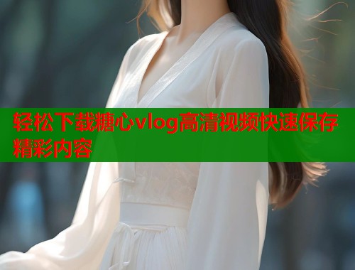轻松下载糖心vlog高清视频快速保存精彩内容
