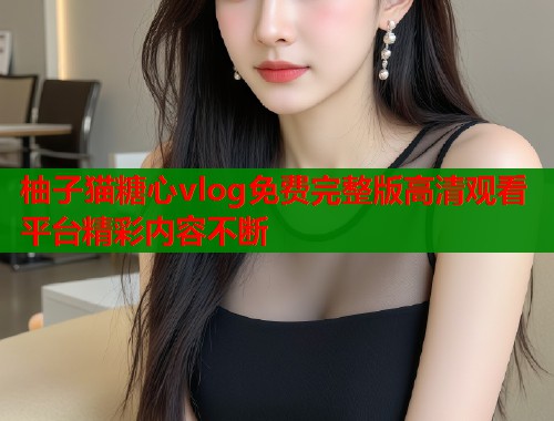 柚子猫糖心vlog免费完整版高清观看平台精彩内容不断