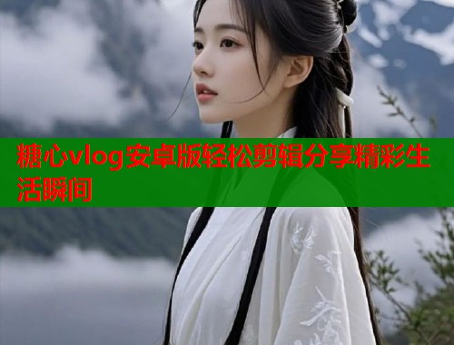 糖心vlog安卓版轻松剪辑分享精彩生活瞬间