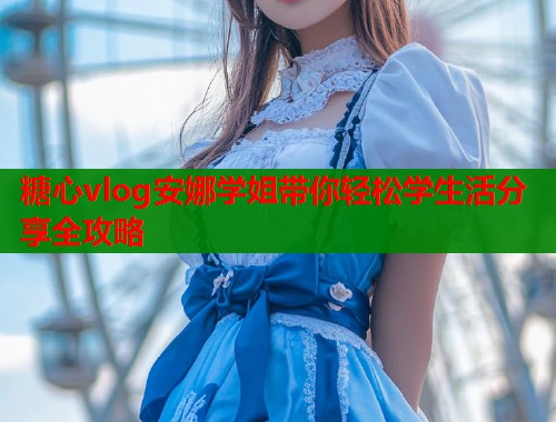 糖心vlog安娜学姐带你轻松学生活分享全攻略