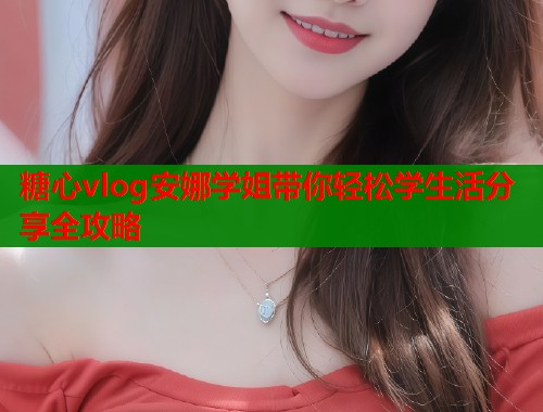糖心vlog安娜学姐带你轻松学生活分享全攻略