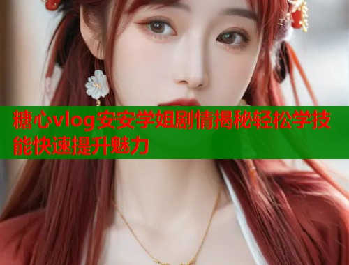 糖心vlog安安学姐剧情揭秘轻松学技能快速提升魅力