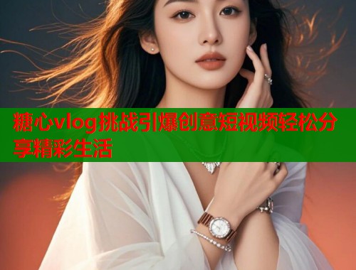 糖心vlog挑战引爆创意短视频轻松分享精彩生活