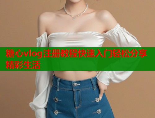 糖心vlog注册教程快速入门轻松分享精彩生活