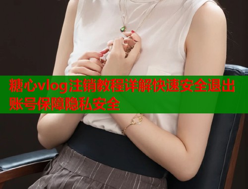 糖心vlog注销教程详解快速安全退出账号保障隐私安全