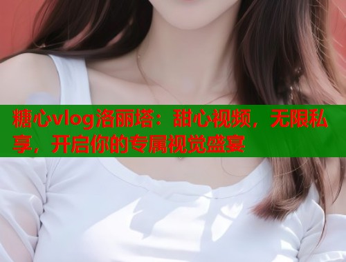 糖心vlog洛丽塔：甜心视频，无限私享，开启你的专属视觉盛宴