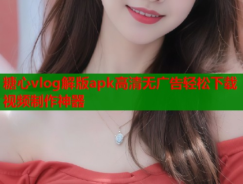 糖心vlog解版apk高清无广告轻松下载视频制作神器