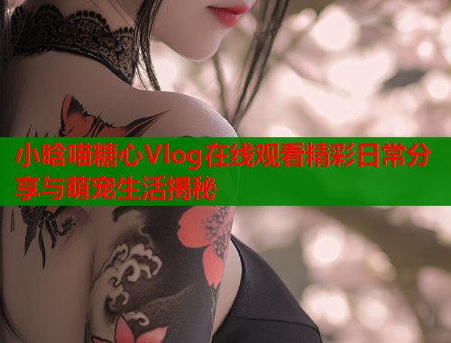 小晗喵糖心Vlog在线观看精彩日常分享与萌宠生活揭秘