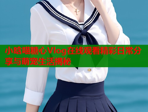 小晗喵糖心Vlog在线观看精彩日常分享与萌宠生活揭秘