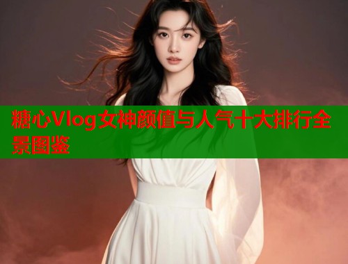 糖心Vlog女神颜值与人气十大排行全景图鉴
