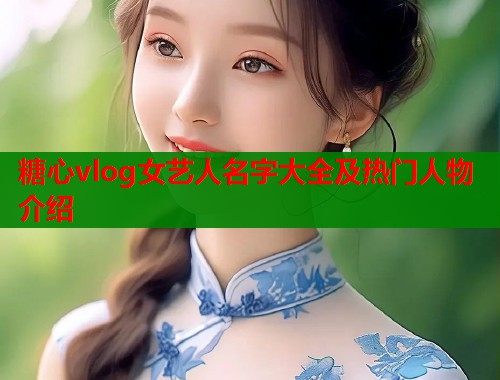 糖心vlog女艺人名字大全及热门人物介绍
