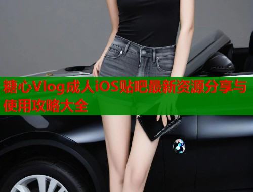 糖心Vlog成人iOS贴吧最新资源分享与使用攻略大全