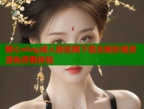 糖心vlog成人版官网下载全新影视资源免费看体验