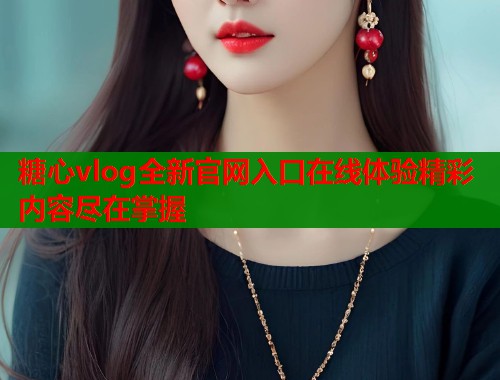 糖心vlog全新官网入口在线体验精彩内容尽在掌握