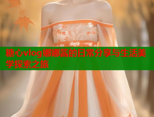 糖心vlog娜娜酱的日常分享与生活美学探索之旅