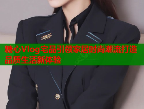 糖心Vlog宅品引领家居时尚潮流打造品质生活新体验