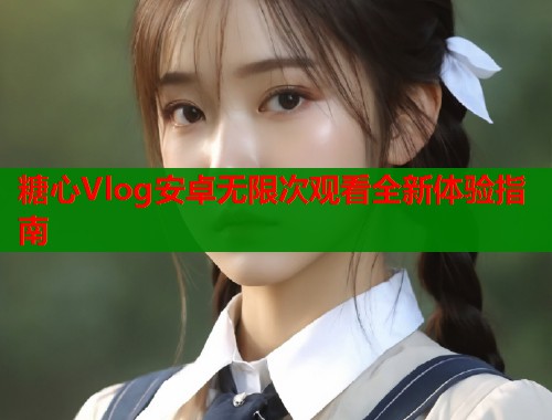 糖心Vlog安卓无限次观看全新体验指南