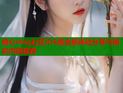 糖心vlog社区iOS版全新体验分享与精彩内容推荐