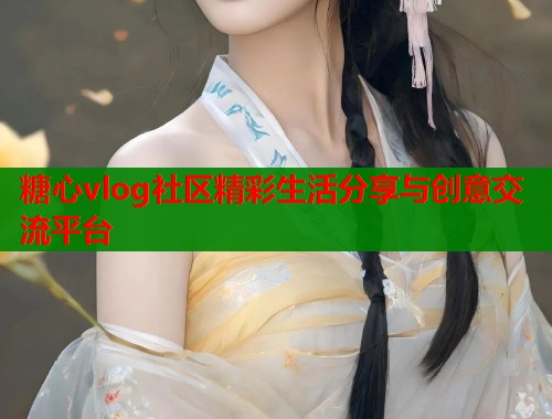 糖心vlog社区精彩生活分享与创意交流平台