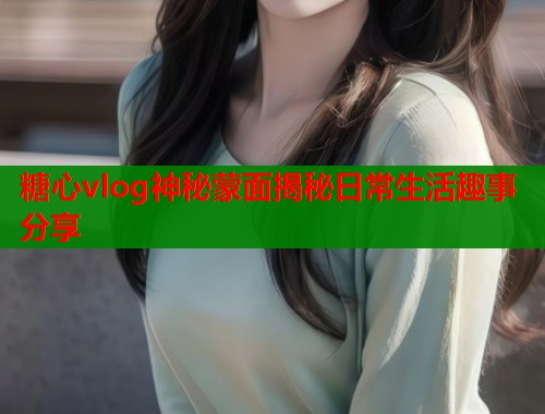 糖心vlog神秘蒙面揭秘日常生活趣事分享