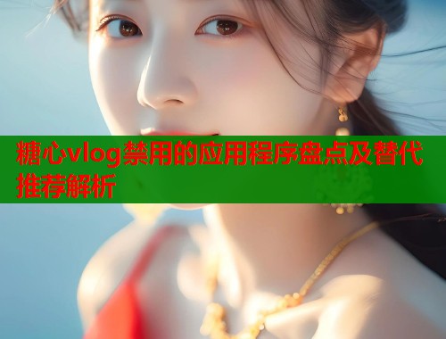糖心vlog禁用的应用程序盘点及替代推荐解析