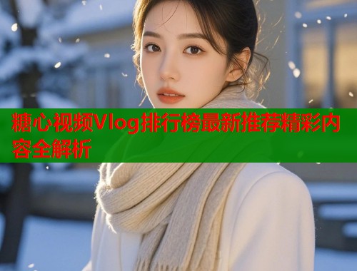 糖心视频Vlog排行榜最新推荐精彩内容全解析