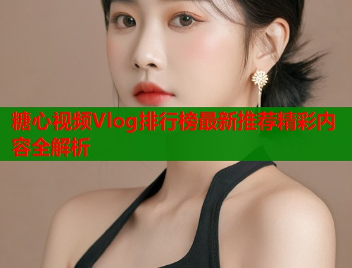 糖心视频Vlog排行榜最新推荐精彩内容全解析