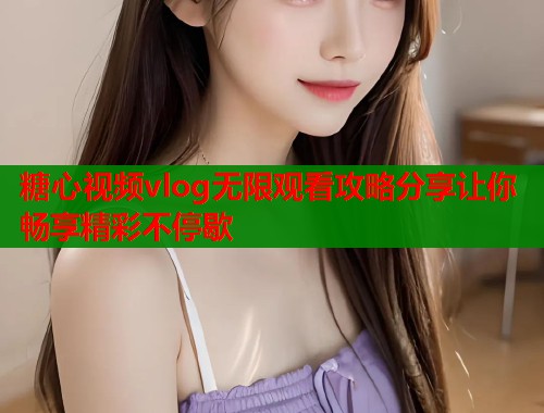 糖心视频vlog无限观看攻略分享让你畅享精彩不停歇