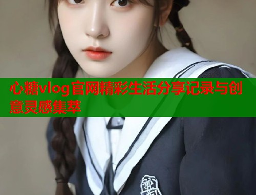 心糖vlog官网精彩生活分享记录与创意灵感集萃