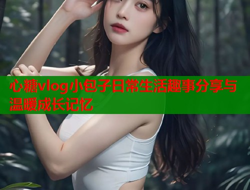 心糖vlog小包子日常生活趣事分享与温暖成长记忆