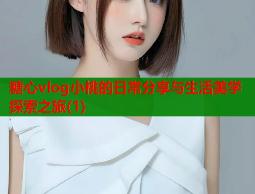 糖心vlog小桃的日常分享与生活美学探索之旅(1)
