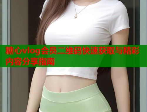 糖心vlog会员二维码快速获取与精彩内容分享指南
