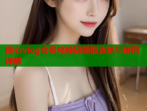 糖心vlog会员兑换码领取攻略与使用详解