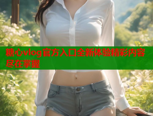 糖心vlog官方入口全新体验精彩内容尽在掌握