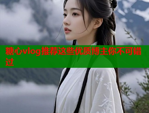 糖心vlog推荐这些优质博主你不可错过