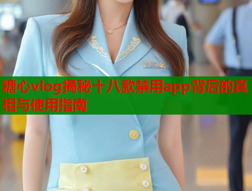 糖心vlog揭秘十八款禁用app背后的真相与使用指南