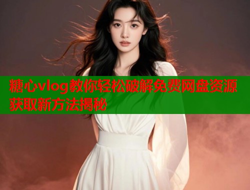 糖心vlog教你轻松破解免费网盘资源获取新方法揭秘