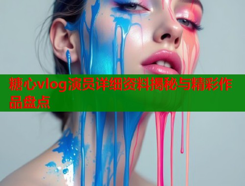 糖心vlog演员详细资料揭秘与精彩作品盘点