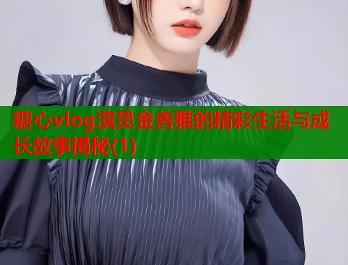 糖心vlog演员金善雅的精彩生活与成长故事揭秘(1)