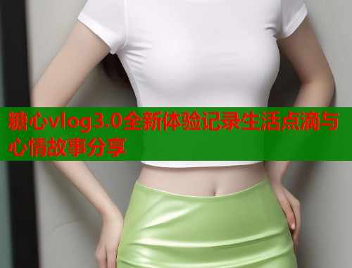 糖心vlog3.0全新体验记录生活点滴与心情故事分享